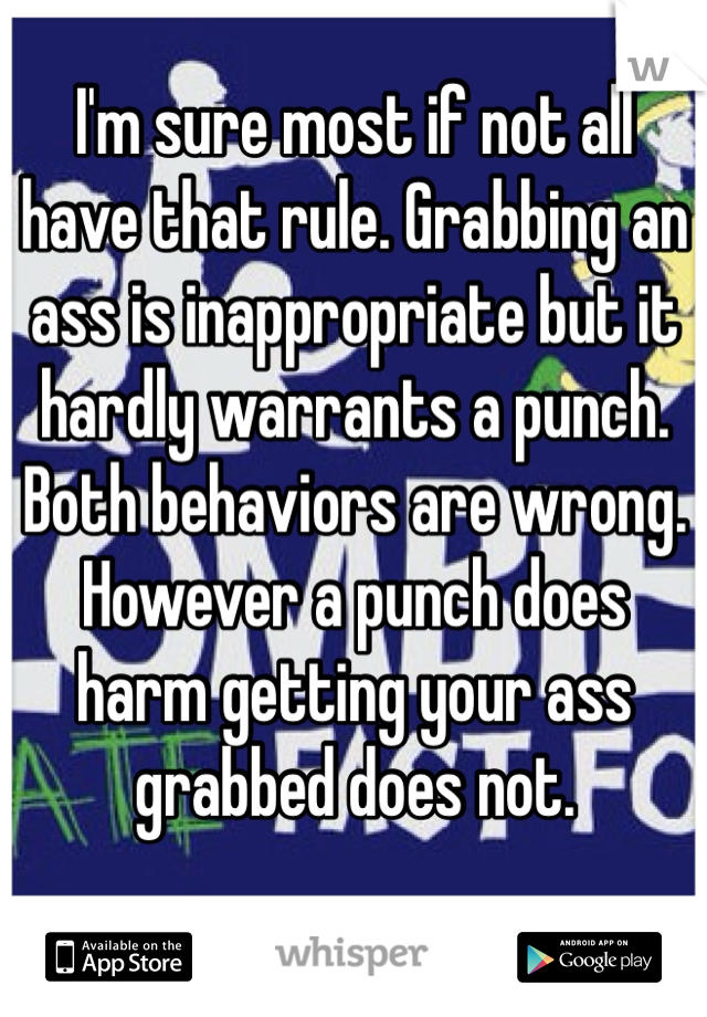 I'm sure most if not all have that rule. Grabbing an ass is inappropriate but it hardly warrants a punch. Both behaviors are wrong. However a punch does harm getting your ass grabbed does not. 