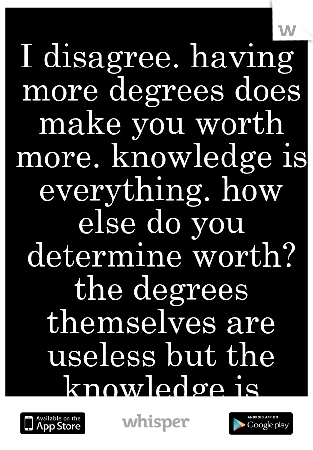 I disagree. having more degrees does make you worth more. knowledge is everything. how else do you determine worth? the degrees themselves are useless but the knowledge is priceless 