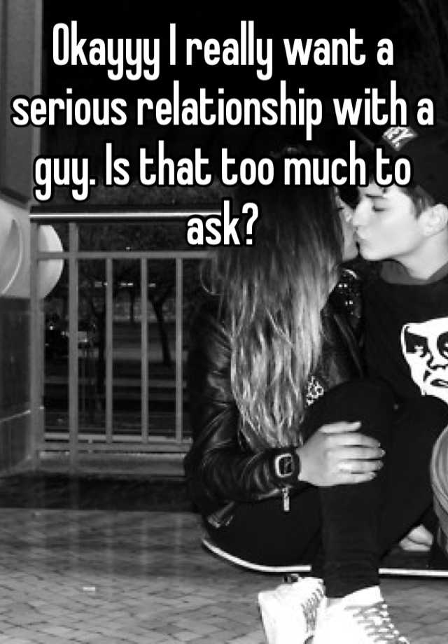 okayyy-i-really-want-a-serious-relationship-with-a-guy-is-that-too