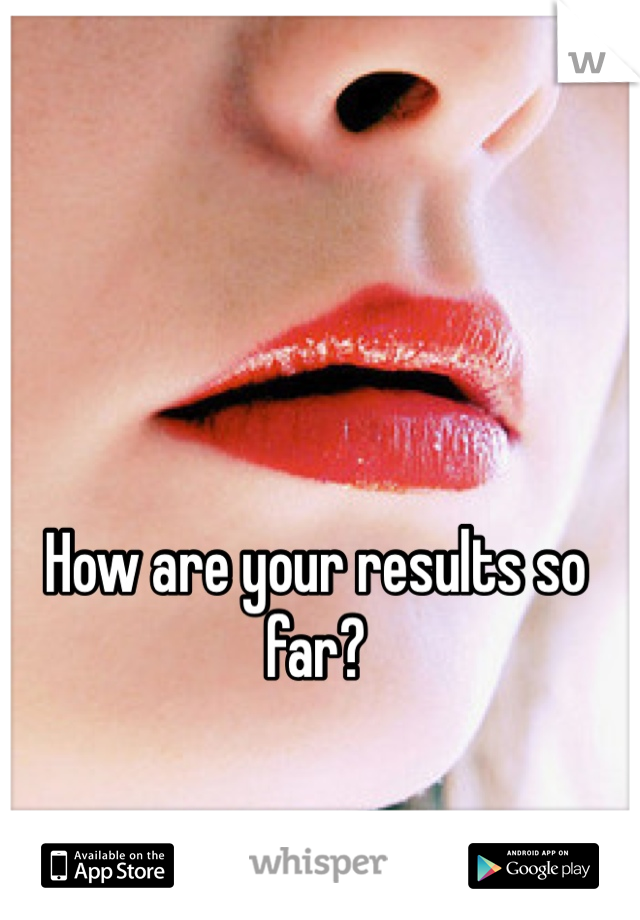 How are your results so far? 