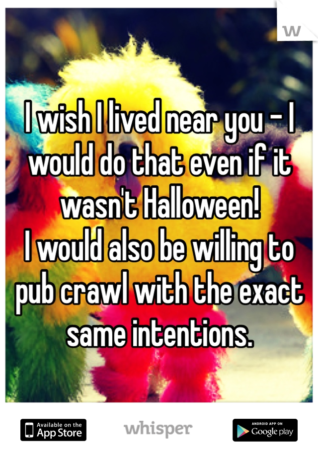 I wish I lived near you - I would do that even if it wasn't Halloween! 
I would also be willing to pub crawl with the exact same intentions.