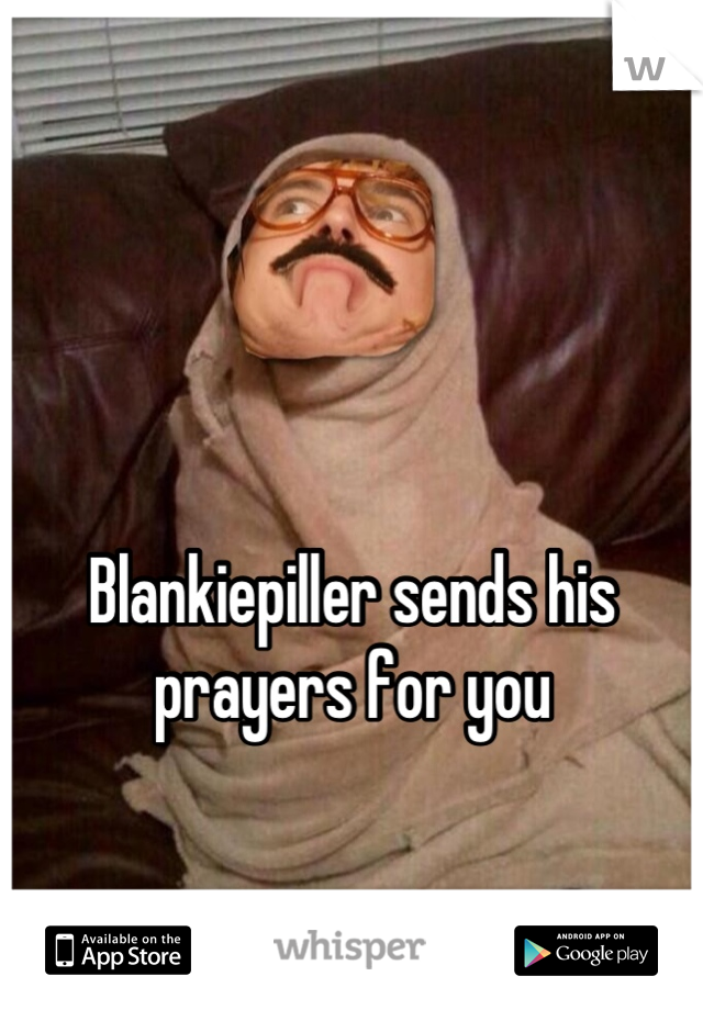 


Blankiepiller sends his prayers for you