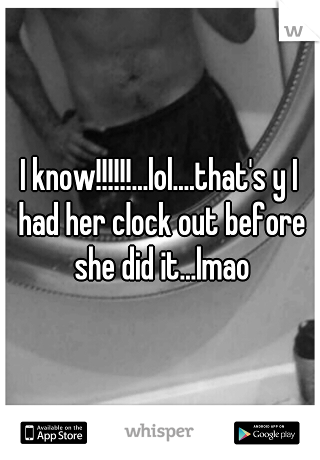 I know!!!!!!...lol....that's y I had her clock out before she did it...lmao