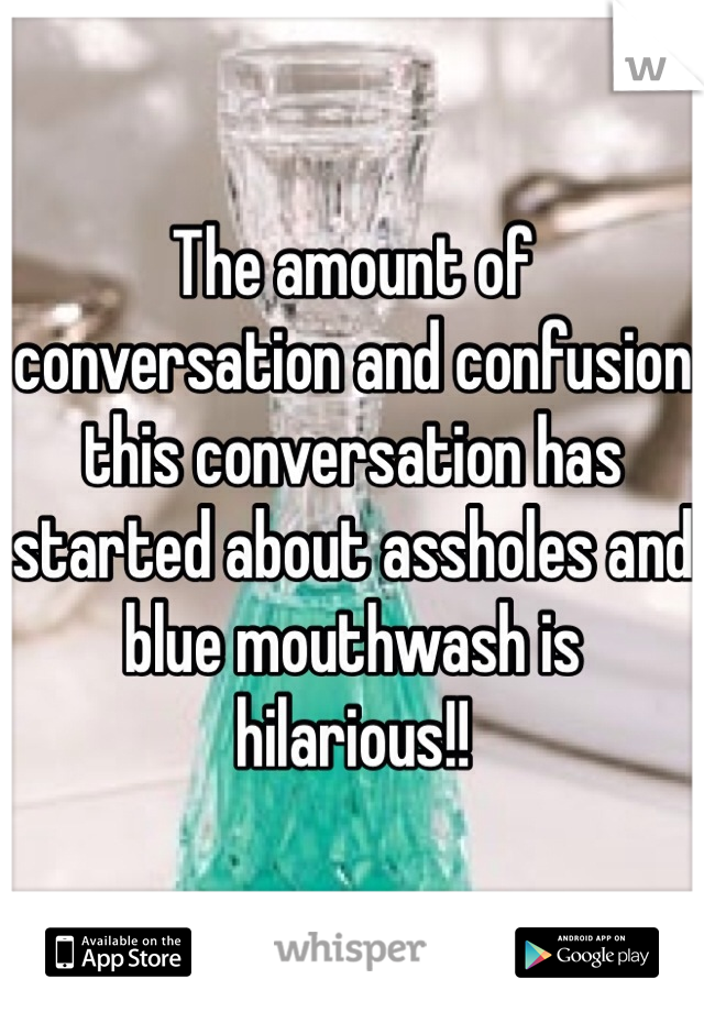 The amount of conversation and confusion this conversation has started about assholes and blue mouthwash is hilarious!! 