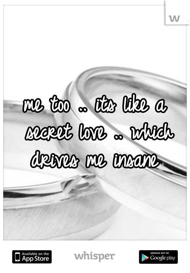 me too .. its like a secret love .. which drives me insane 