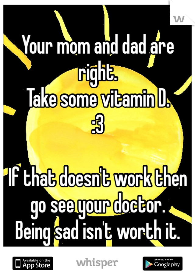 Your mom and dad are right.
Take some vitamin D.
:3

If that doesn't work then go see your doctor.
Being sad isn't worth it.