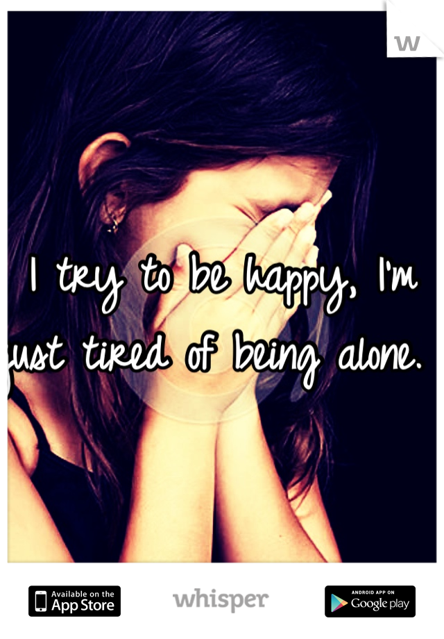 I try to be happy, I'm just tired of being alone. 