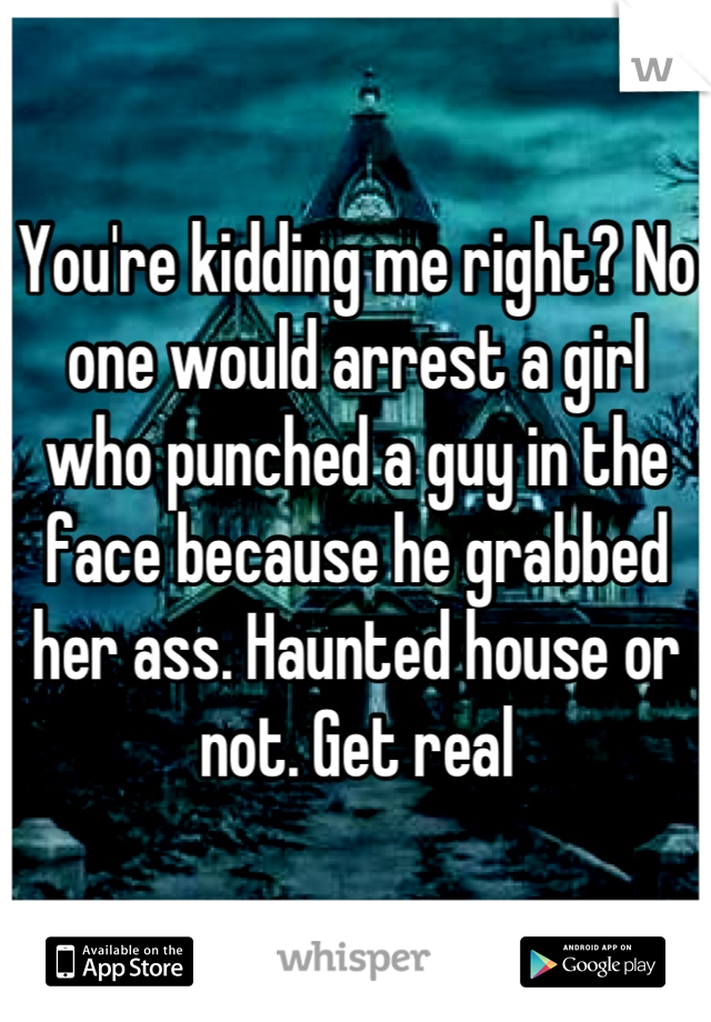 You're kidding me right? No one would arrest a girl who punched a guy in the face because he grabbed her ass. Haunted house or not. Get real