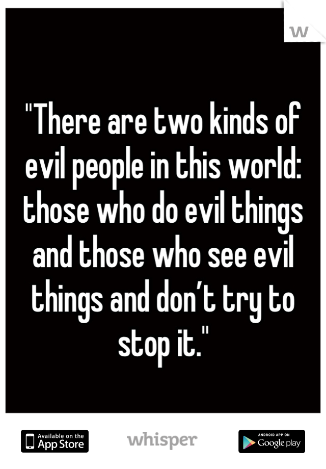 "There are two kinds of evil people in this world: those who do evil things and those who see evil things and don’t try to stop it."