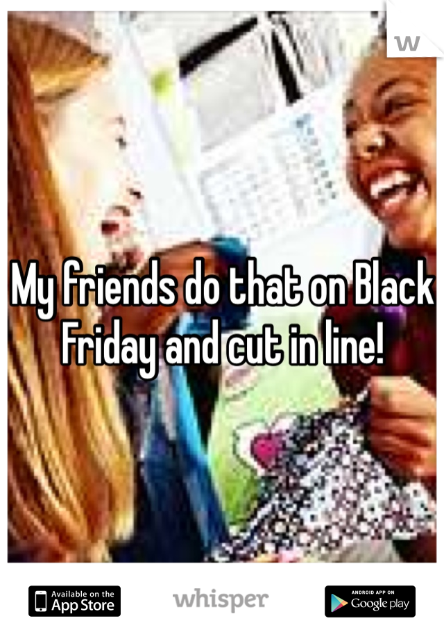 My friends do that on Black Friday and cut in line!