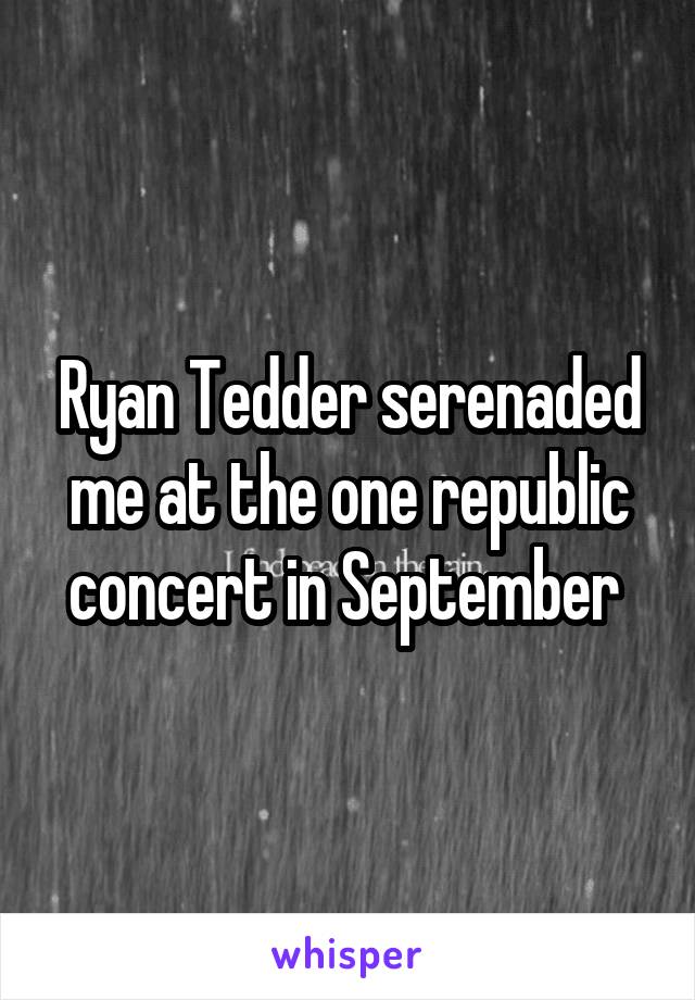 Ryan Tedder serenaded me at the one republic concert in September 