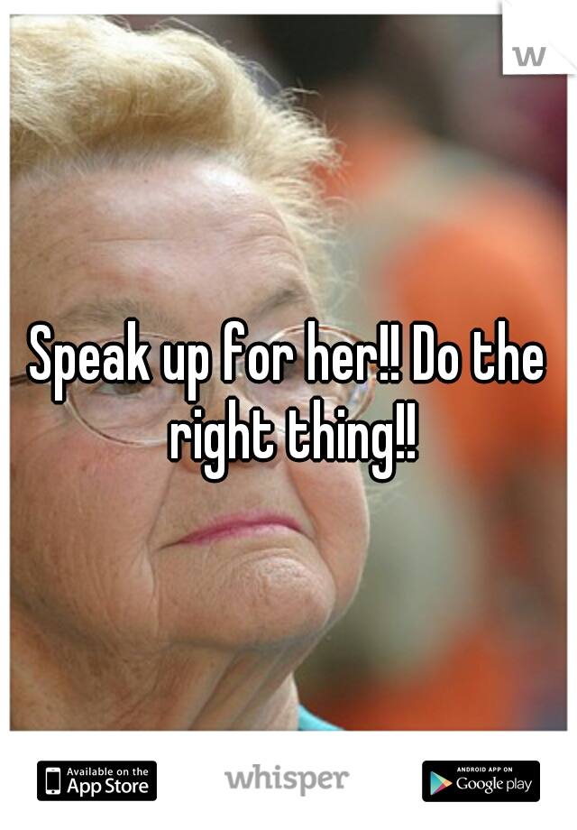 Speak up for her!! Do the right thing!!