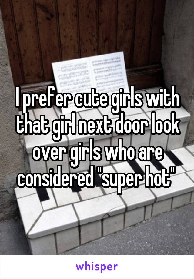 I prefer cute girls with that girl next door look over girls who are considered "super hot" 