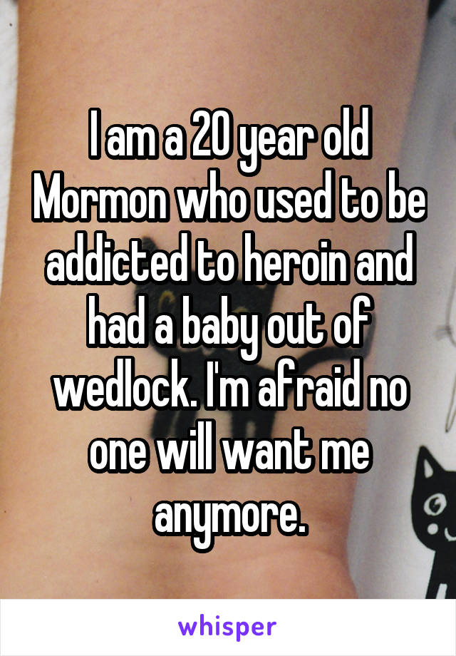 I am a 20 year old Mormon who used to be addicted to heroin and had a baby out of wedlock. I'm afraid no one will want me anymore.