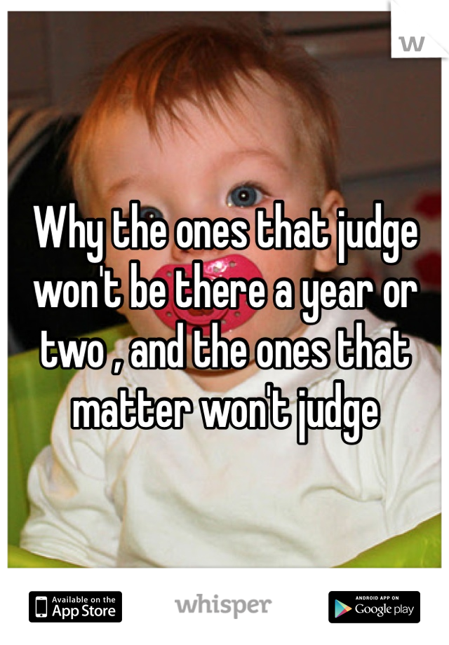 Why the ones that judge won't be there a year or two , and the ones that matter won't judge 