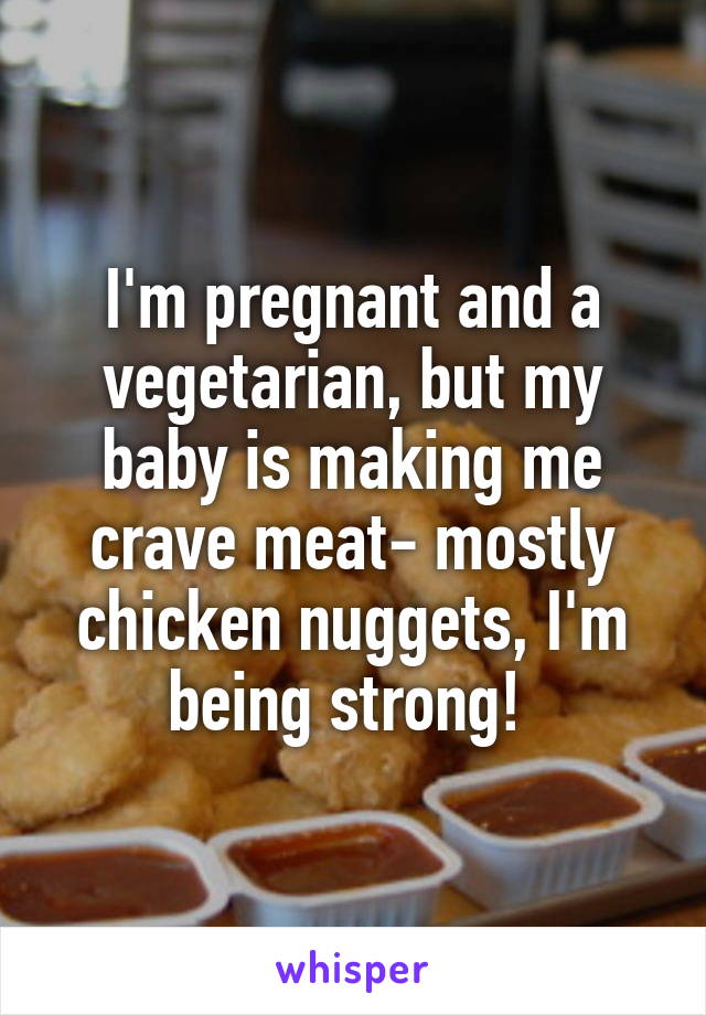 I'm pregnant and a vegetarian, but my baby is making me crave meat- mostly chicken nuggets, I'm being strong! 