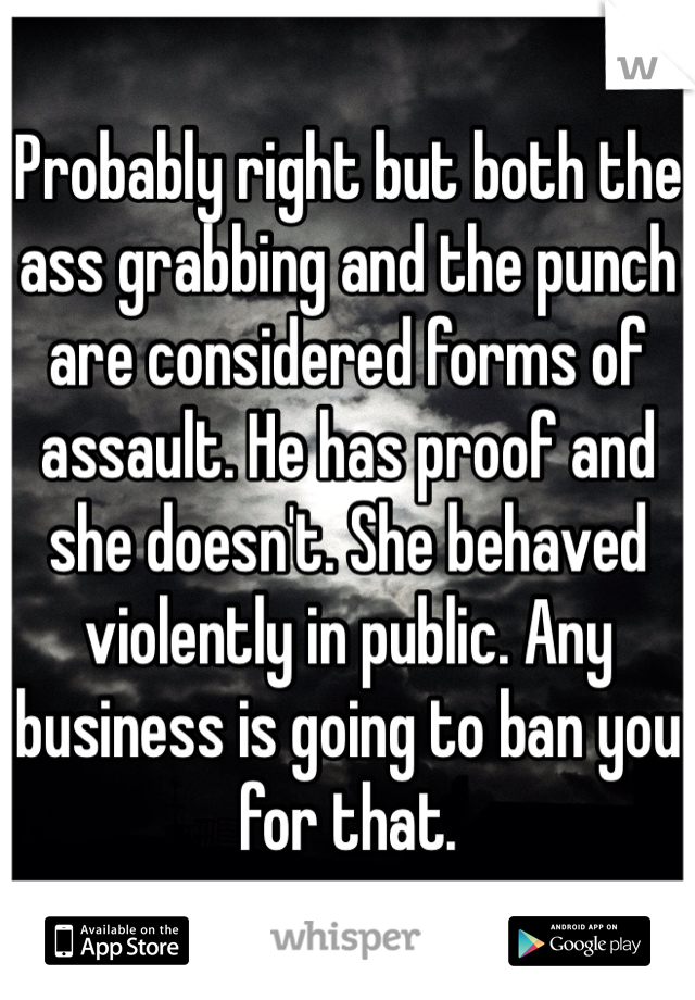 Probably right but both the ass grabbing and the punch are considered forms of assault. He has proof and she doesn't. She behaved violently in public. Any business is going to ban you for that. 