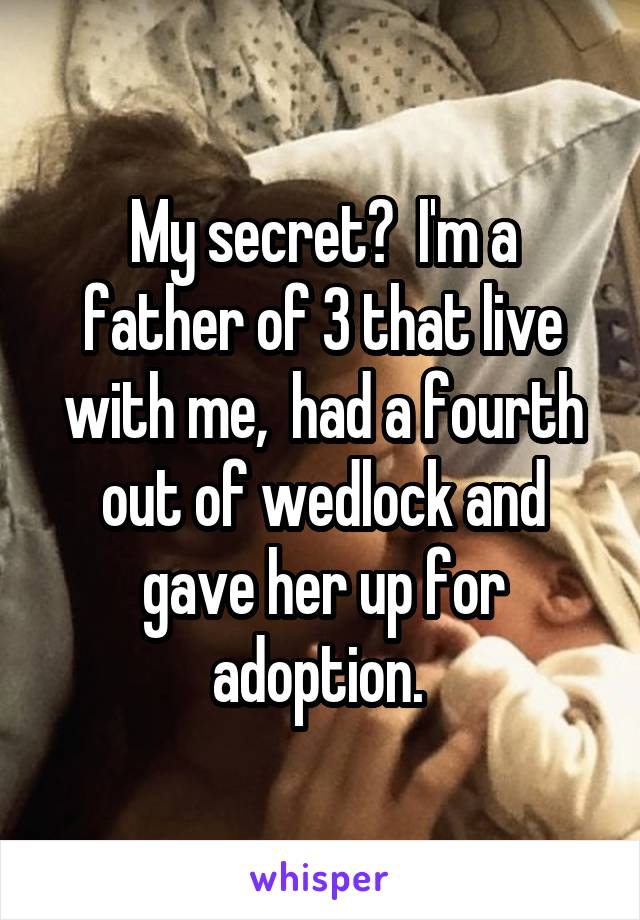 My secret?  I'm a father of 3 that live with me,  had a fourth out of wedlock and gave her up for adoption. 