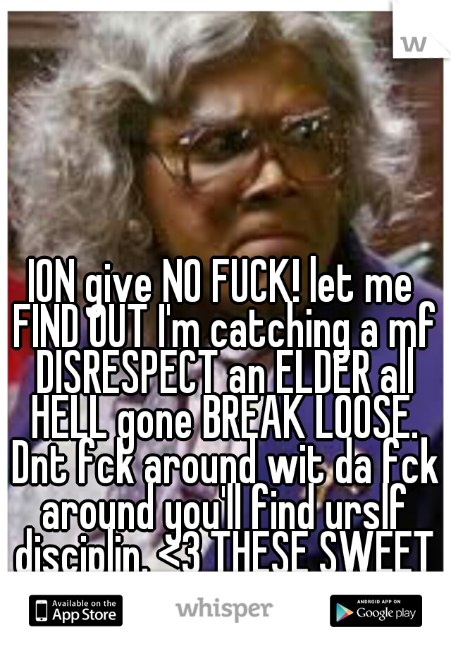 ION give NO FUCK! let me FIND OUT I'm catching a mf DISRESPECT an ELDER all HELL gone BREAK LOOSE. Dnt fck around wit da fck around you'll find urslf disciplin. <3 THESE SWEET LIL PPL WE'RE ONLY HUMAN