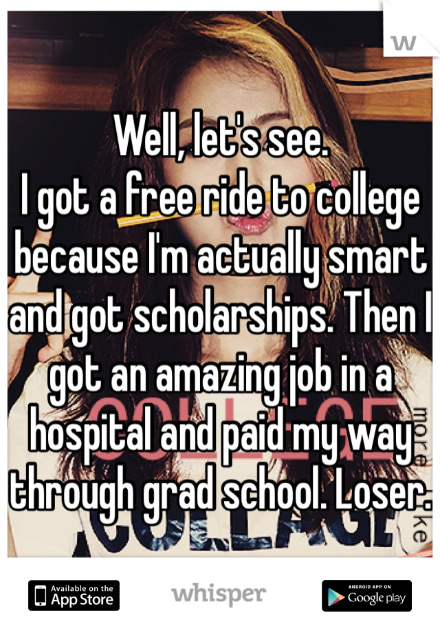 Well, let's see.
I got a free ride to college because I'm actually smart and got scholarships. Then I got an amazing job in a hospital and paid my way through grad school. Loser.