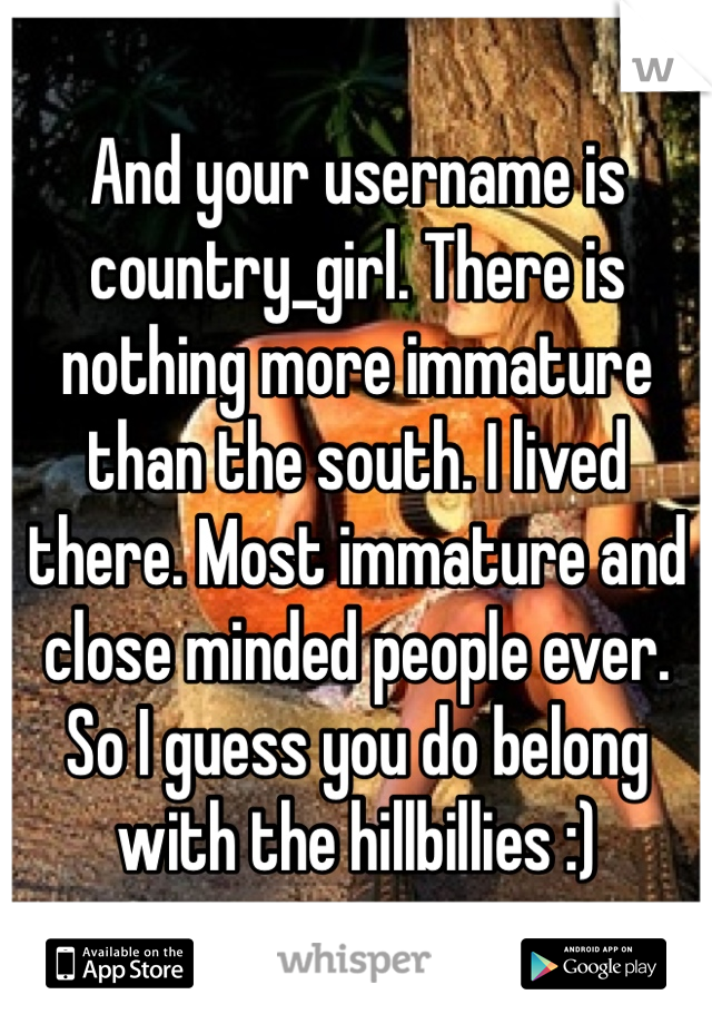 And your username is country_girl. There is nothing more immature than the south. I lived there. Most immature and close minded people ever.
So I guess you do belong with the hillbillies :)