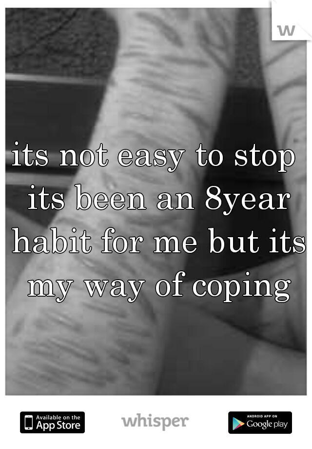 its not easy to stop its been an 8year habit for me but its my way of coping