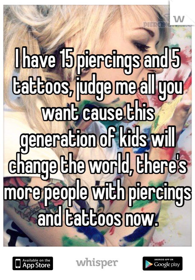 I have 15 piercings and 5 tattoos, judge me all you want cause this generation of kids will change the world, there's more people with piercings and tattoos now.
