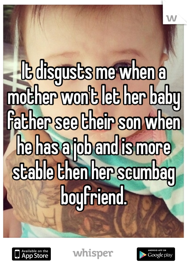 It disgusts me when a mother won't let her baby father see their son when he has a job and is more stable then her scumbag boyfriend. 