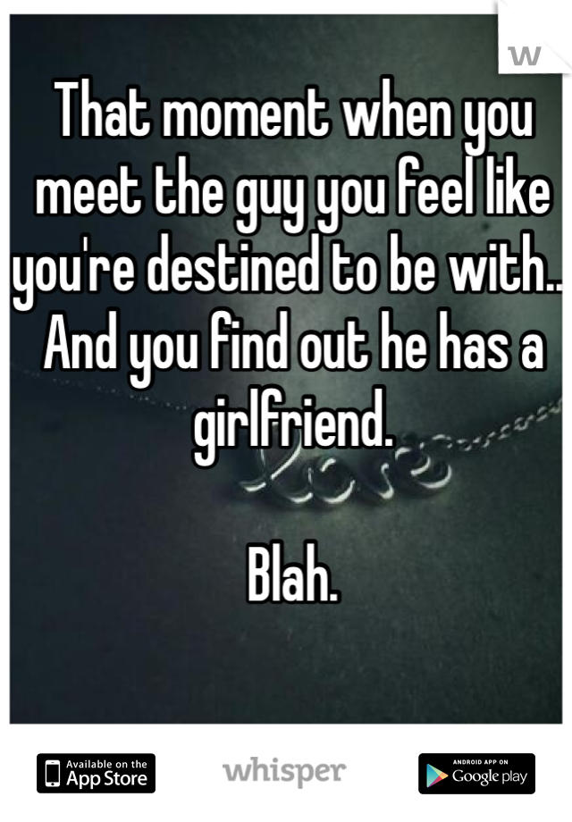 That moment when you meet the guy you feel like you're destined to be with... And you find out he has a girlfriend. 

Blah. 
