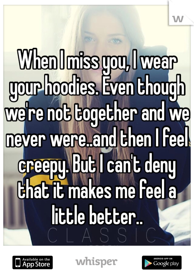 When I miss you, I wear your hoodies. Even though we're not together and we never were..and then I feel creepy. But I can't deny that it makes me feel a little better..