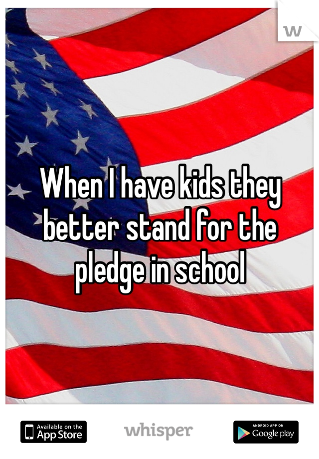 When I have kids they better stand for the pledge in school