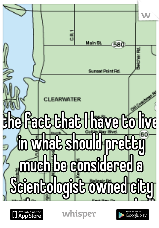 the fact that I have to live in what should pretty much be considered a Scientologist owned city makes me want to puke!!