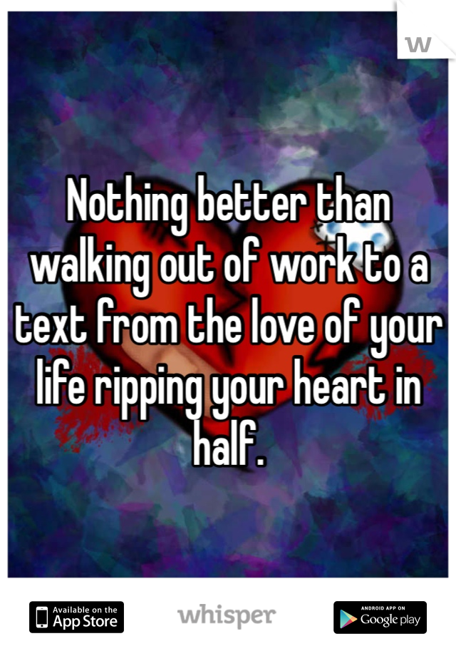 Nothing better than walking out of work to a text from the love of your life ripping your heart in half. 