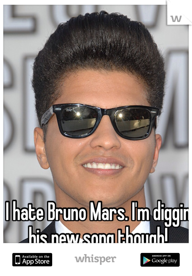 I hate Bruno Mars. I'm diggin his new song though!