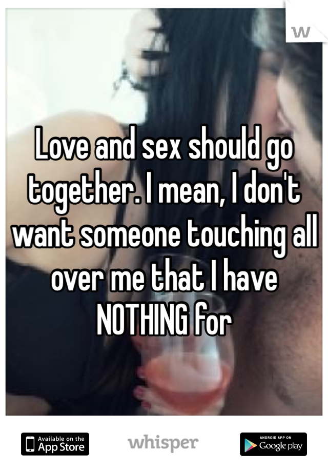 Love and sex should go together. I mean, I don't want someone touching all over me that I have NOTHING for 