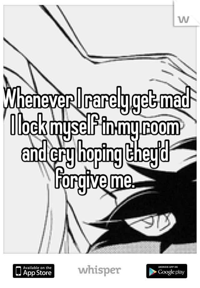 Whenever I rarely get mad I lock myself in my room and cry hoping they'd forgive me. 