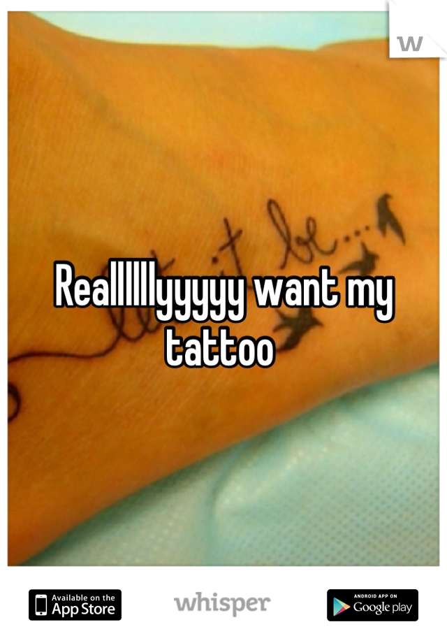 Reallllllyyyyy want my tattoo 