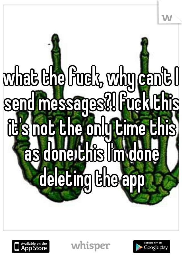 what the fuck, why can't I send messages?! fuck this it's not the only time this as done this I'm done deleting the app