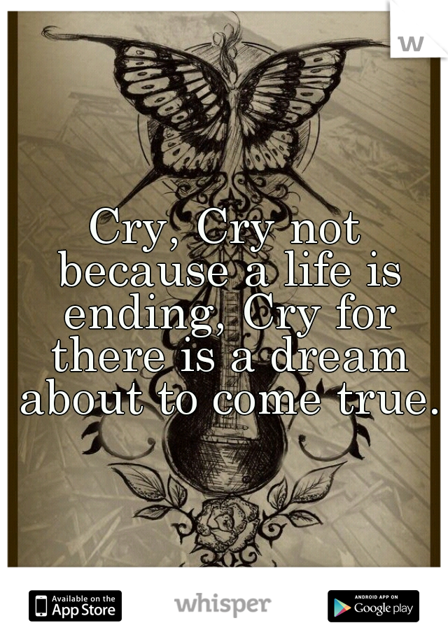Cry, Cry not because a life is ending, Cry for there is a dream about to come true.