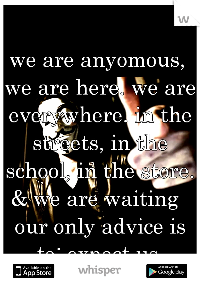 we are anyomous, we are here. we are everywhere. in the streets, in the school, in the store. & we are waiting   our only advice is to: expect us.