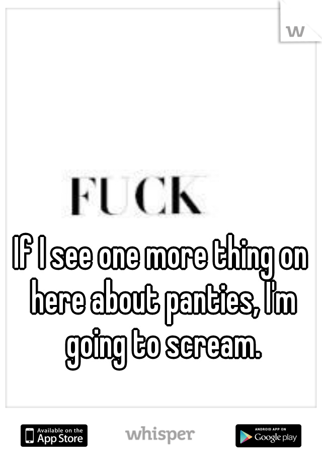 If I see one more thing on here about panties, I'm going to scream.