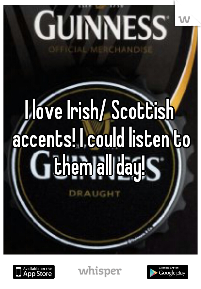 I love Irish/ Scottish accents! I could listen to them all day! 