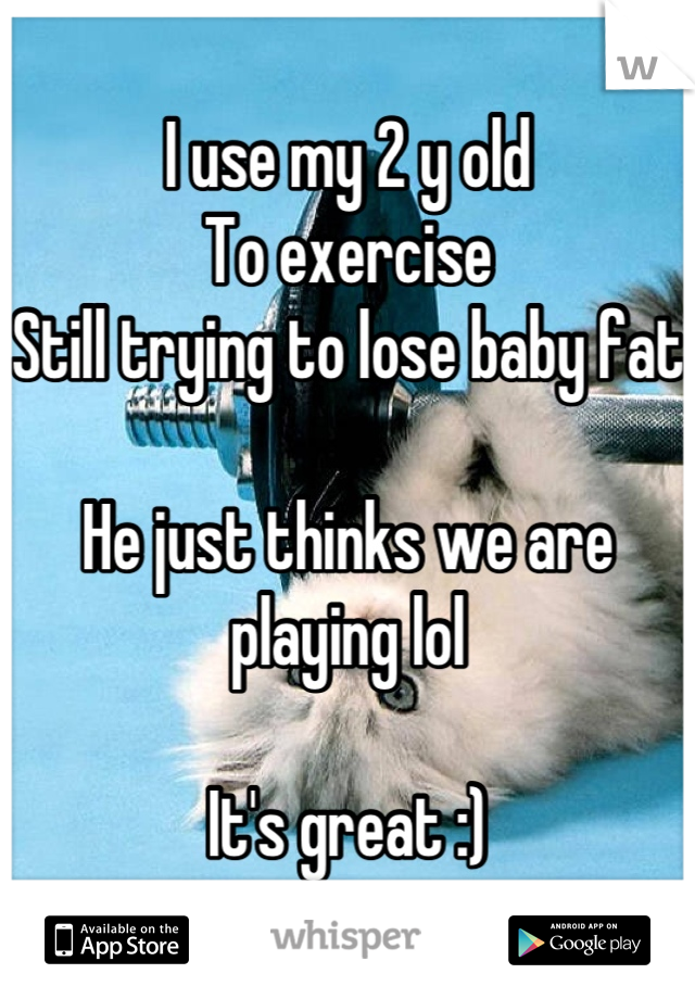 I use my 2 y old
To exercise
Still trying to lose baby fat

He just thinks we are playing lol

It's great :)