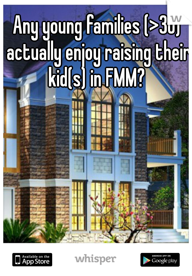 Any young families (>30) actually enjoy raising their kid(s) in FMM? 