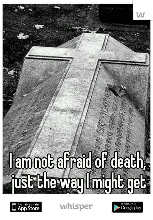 I am not afraid of death, just the way I might get there. 