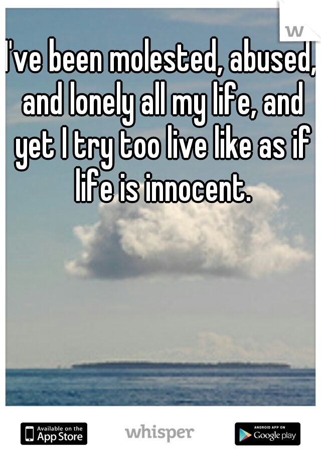 I've been molested, abused, and lonely all my life, and yet I try too live like as if life is innocent.