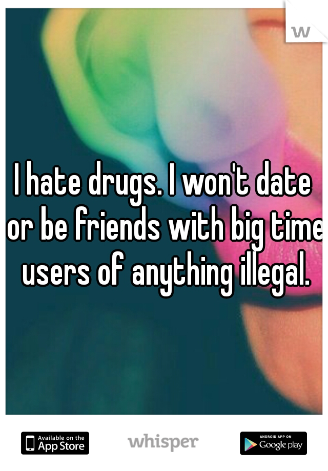 I hate drugs. I won't date or be friends with big time users of anything illegal.