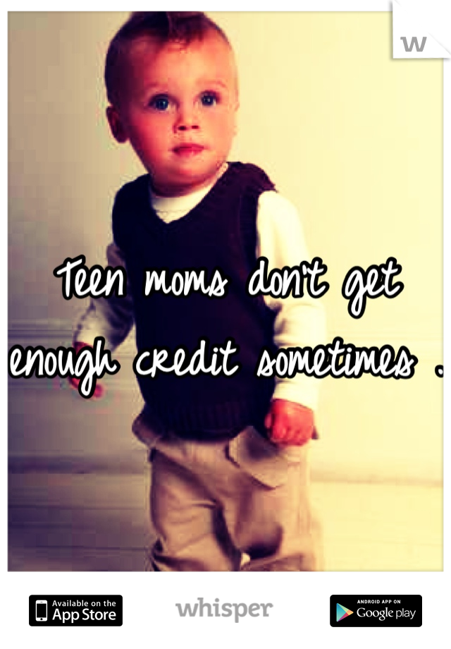 Teen moms don't get enough credit sometimes . 