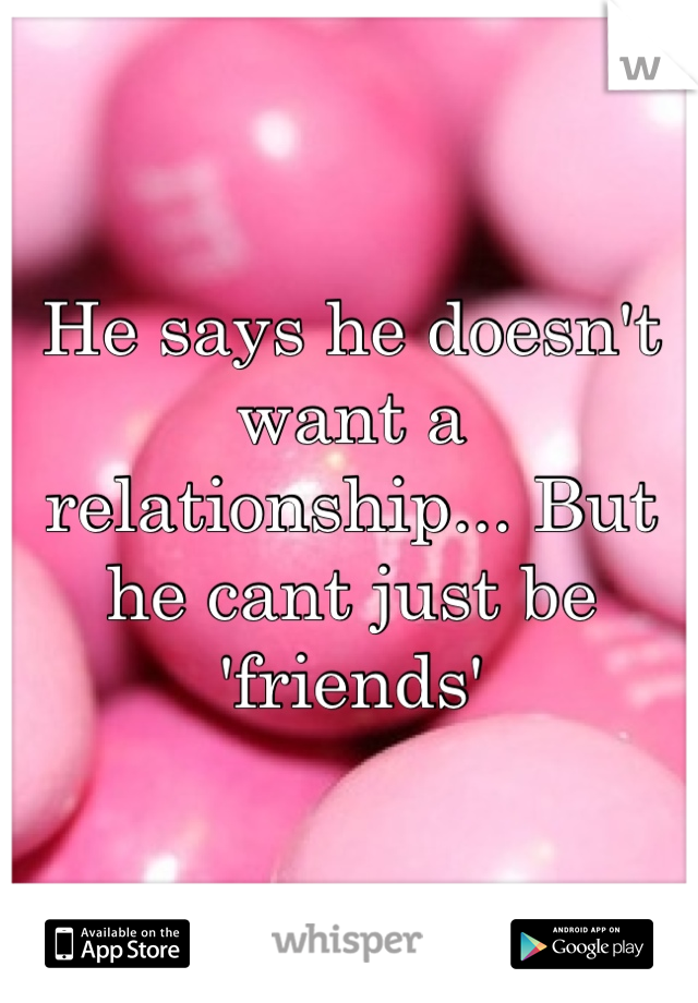 He says he doesn't want a relationship... But he cant just be 'friends'