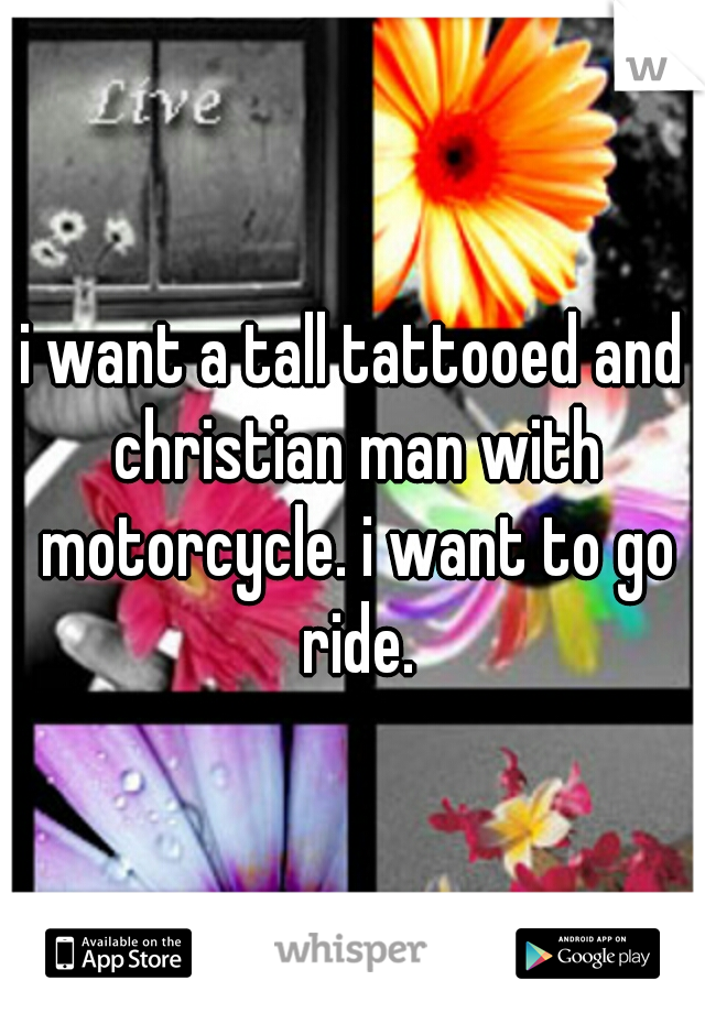 i want a tall tattooed and christian man with motorcycle. i want to go ride.